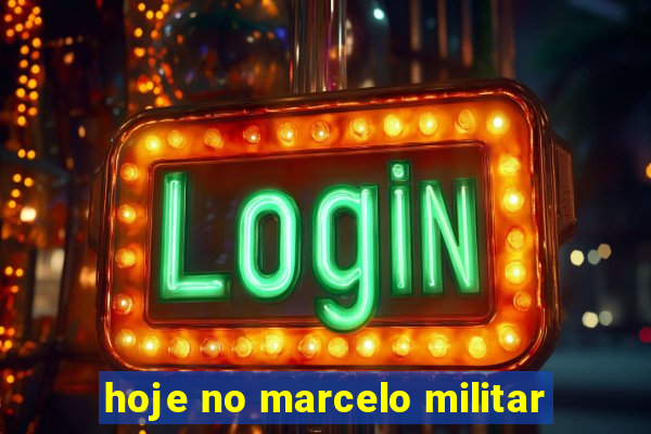 hoje no marcelo militar